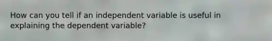 How can you tell if an independent variable is useful in explaining the dependent variable?