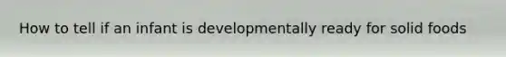 How to tell if an infant is developmentally ready for solid foods