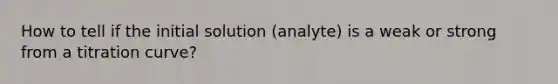 How to tell if the initial solution (analyte) is a weak or strong from a titration curve?