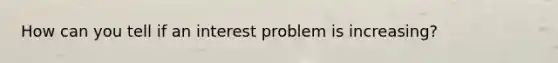 How can you tell if an interest problem is increasing?