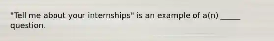 "Tell me about your internships" is an example of a(n) _____ question.