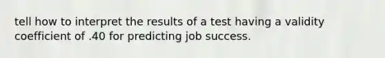 tell how to interpret the results of a test having a validity coefficient of .40 for predicting job success.