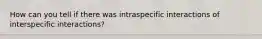 How can you tell if there was intraspecific interactions of interspecific interactions?