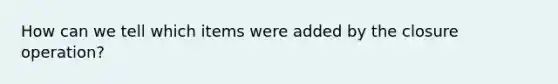 How can we tell which items were added by the closure operation?