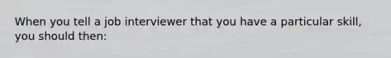 When you tell a job interviewer that you have a particular skill, you should then: