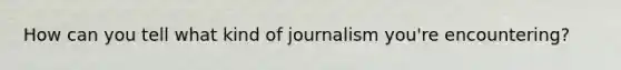 How can you tell what kind of journalism you're encountering?