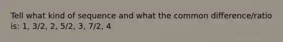 Tell what kind of sequence and what the common difference/ratio is: 1, 3/2, 2, 5/2, 3, 7/2, 4