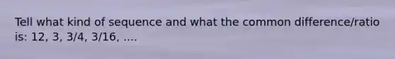 Tell what kind of sequence and what the common difference/ratio is: 12, 3, 3/4, 3/16, ....