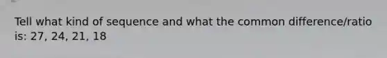 Tell what kind of sequence and what the <a href='https://www.questionai.com/knowledge/kl9qFcoYF1-common-difference' class='anchor-knowledge'>common difference</a>/ratio is: 27, 24, 21, 18