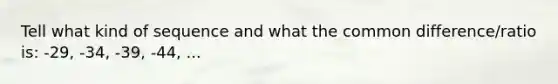 Tell what kind of sequence and what the common difference/ratio is: -29, -34, -39, -44, ...