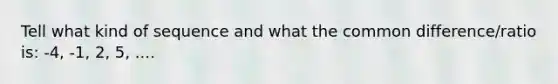 Tell what kind of sequence and what the common difference/ratio is: -4, -1, 2, 5, ....