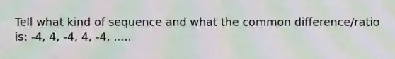 Tell what kind of sequence and what the common difference/ratio is: -4, 4, -4, 4, -4, .....