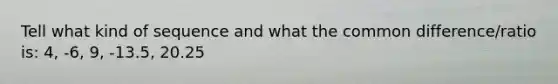 Tell what kind of sequence and what the common difference/ratio is: 4, -6, 9, -13.5, 20.25