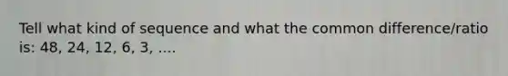 Tell what kind of sequence and what the common difference/ratio is: 48, 24, 12, 6, 3, ....