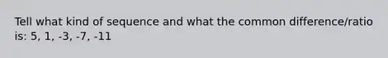 Tell what kind of sequence and what the common difference/ratio is: 5, 1, -3, -7, -11