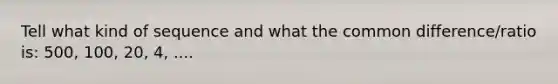 Tell what kind of sequence and what the <a href='https://www.questionai.com/knowledge/kl9qFcoYF1-common-difference' class='anchor-knowledge'>common difference</a>/ratio is: 500, 100, 20, 4, ....