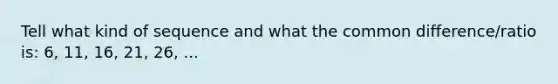 Tell what kind of sequence and what the common difference/ratio is: 6, 11, 16, 21, 26, ...