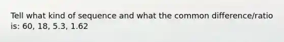 Tell what kind of sequence and what the common difference/ratio is: 60, 18, 5.3, 1.62