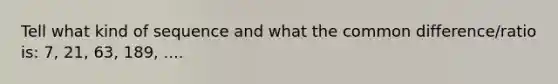 Tell what kind of sequence and what the common difference/ratio is: 7, 21, 63, 189, ....