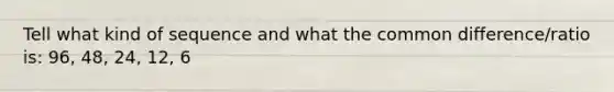 Tell what kind of sequence and what the <a href='https://www.questionai.com/knowledge/kl9qFcoYF1-common-difference' class='anchor-knowledge'>common difference</a>/ratio is: 96, 48, 24, 12, 6