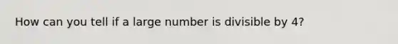 How can you tell if a large number is divisible by 4?