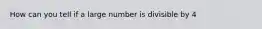 How can you tell if a large number is divisible by 4