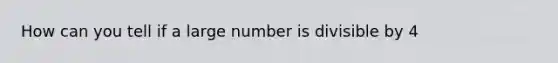 How can you tell if a large number is divisible by 4