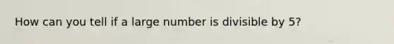 How can you tell if a large number is divisible by 5?