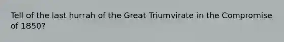 Tell of the last hurrah of the Great Triumvirate in the Compromise of 1850?