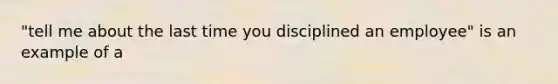 "tell me about the last time you disciplined an employee" is an example of a