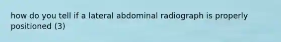 how do you tell if a lateral abdominal radiograph is properly positioned (3)