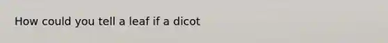 How could you tell a leaf if a dicot