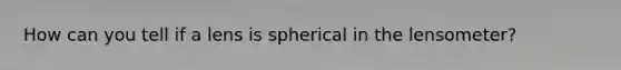 How can you tell if a lens is spherical in the lensometer?