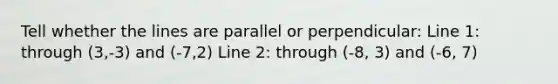 Tell whether the lines are parallel or perpendicular: Line 1: through (3,-3) and (-7,2) Line 2: through (-8, 3) and (-6, 7)