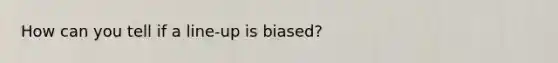 How can you tell if a line-up is biased?