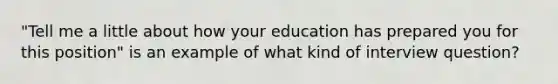 "Tell me a little about how your education has prepared you for this position" is an example of what kind of interview question?