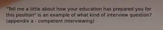 "Tell me a little about how your education has prepared you for this position" is an example of what kind of interview question? (appendix a - competent interviewing)