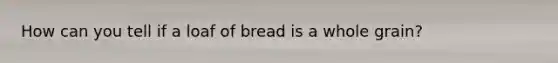 How can you tell if a loaf of bread is a whole grain?