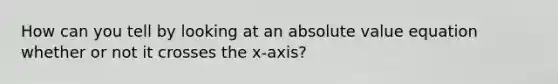 How can you tell by looking at an absolute value equation whether or not it crosses the x-axis?