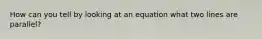 How can you tell by looking at an equation what two lines are parallel?