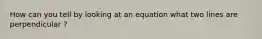 How can you tell by looking at an equation what two lines are perpendicular ?