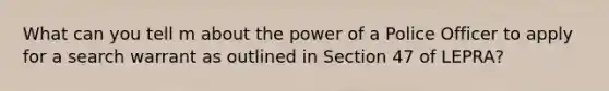 What can you tell m about the power of a Police Officer to apply for a search warrant as outlined in Section 47 of LEPRA?