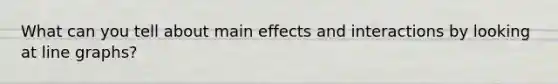 What can you tell about main effects and interactions by looking at line graphs?