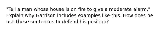 "Tell a man whose house is on fire to give a moderate alarm." Explain why Garrison includes examples like this. How does he use these sentences to defend his position?