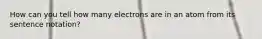 How can you tell how many electrons are in an atom from its sentence notation?