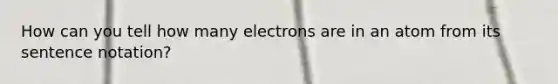 How can you tell how many electrons are in an atom from its sentence notation?