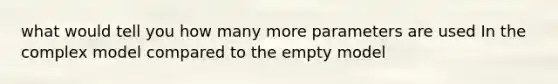 what would tell you how many more parameters are used In the complex model compared to the empty model