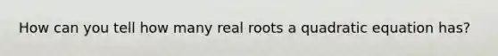 How can you tell how many real roots a quadratic equation has?