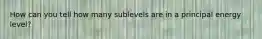 How can you tell how many sublevels are in a principal energy level?