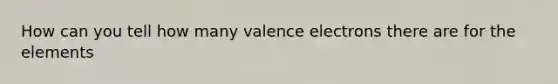 How can you tell how many valence electrons there are for the elements